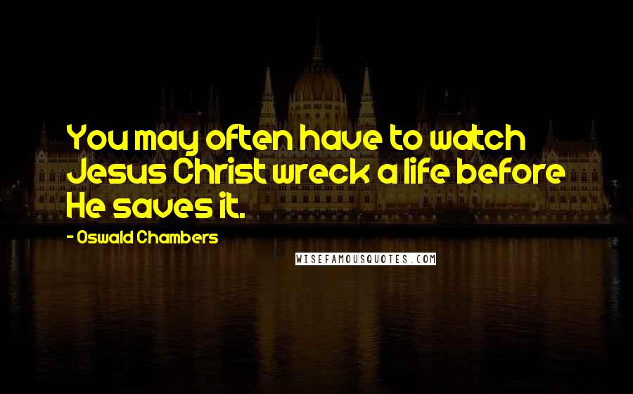 Oswald Chambers Quotes: You may often have to watch Jesus Christ wreck a life before He saves it.