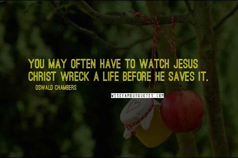 Oswald Chambers Quotes: You may often have to watch Jesus Christ wreck a life before He saves it.