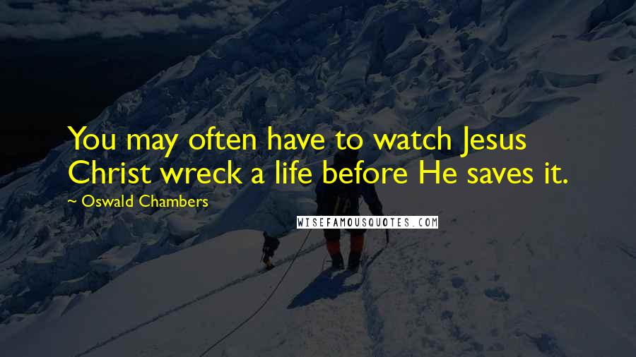 Oswald Chambers Quotes: You may often have to watch Jesus Christ wreck a life before He saves it.