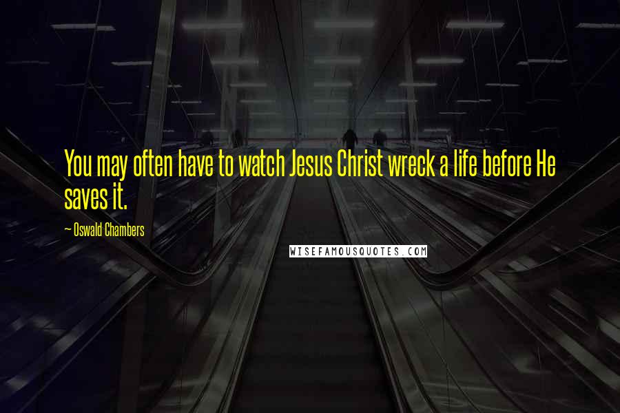 Oswald Chambers Quotes: You may often have to watch Jesus Christ wreck a life before He saves it.