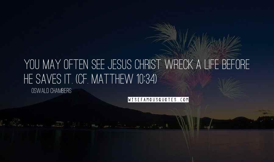 Oswald Chambers Quotes: You may often see Jesus Christ wreck a life before He saves it. (Cf. Matthew 10:34)