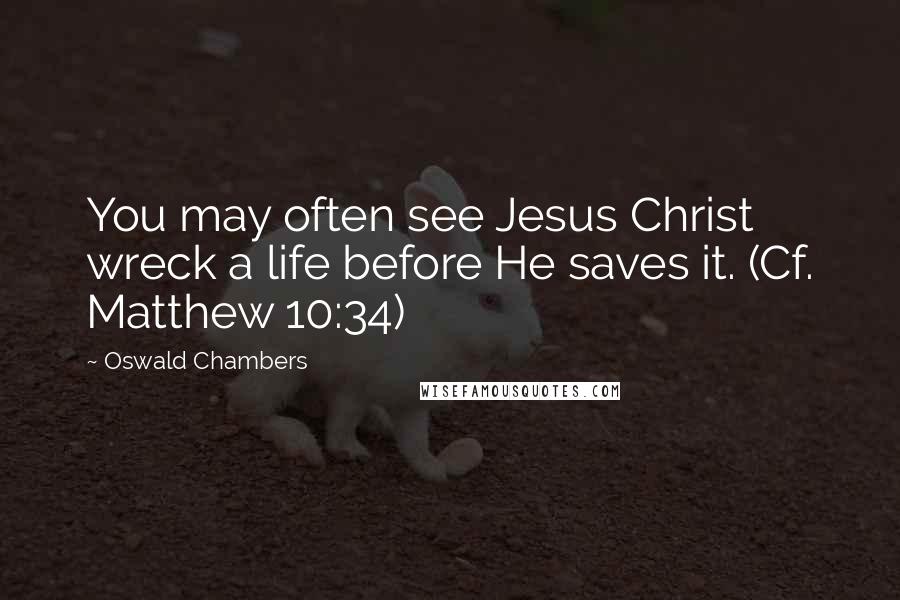 Oswald Chambers Quotes: You may often see Jesus Christ wreck a life before He saves it. (Cf. Matthew 10:34)