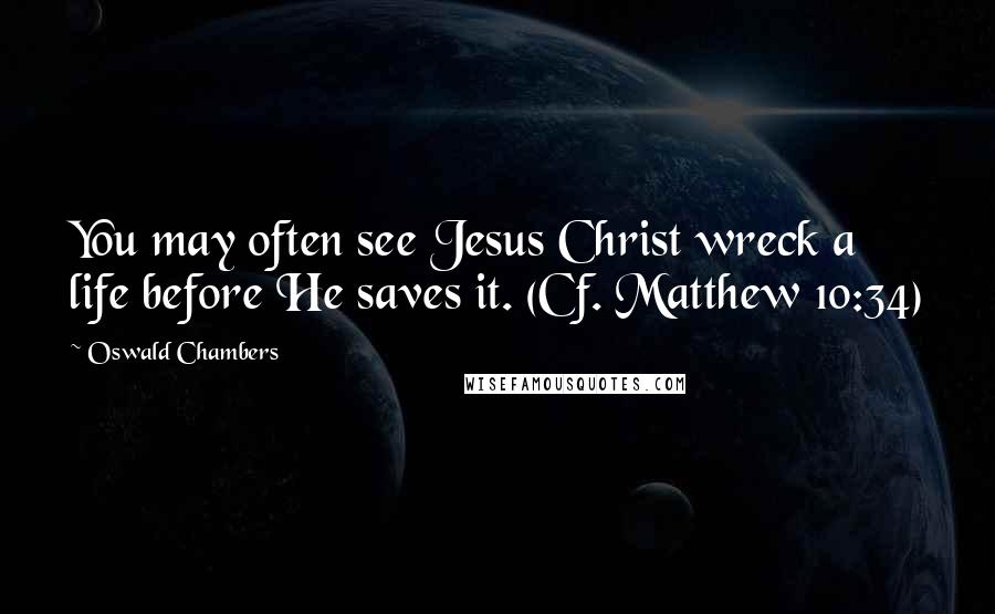 Oswald Chambers Quotes: You may often see Jesus Christ wreck a life before He saves it. (Cf. Matthew 10:34)