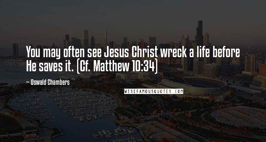 Oswald Chambers Quotes: You may often see Jesus Christ wreck a life before He saves it. (Cf. Matthew 10:34)