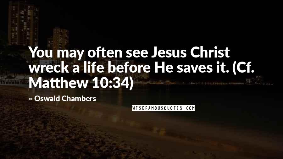Oswald Chambers Quotes: You may often see Jesus Christ wreck a life before He saves it. (Cf. Matthew 10:34)