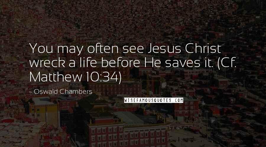 Oswald Chambers Quotes: You may often see Jesus Christ wreck a life before He saves it. (Cf. Matthew 10:34)