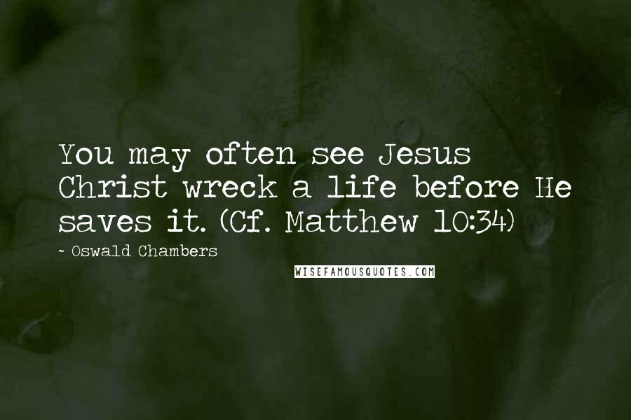 Oswald Chambers Quotes: You may often see Jesus Christ wreck a life before He saves it. (Cf. Matthew 10:34)