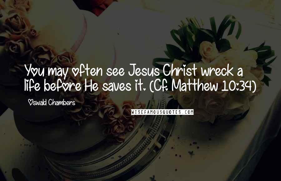 Oswald Chambers Quotes: You may often see Jesus Christ wreck a life before He saves it. (Cf. Matthew 10:34)