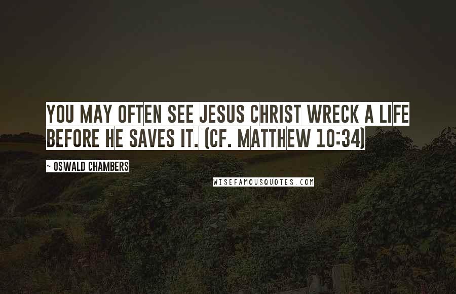 Oswald Chambers Quotes: You may often see Jesus Christ wreck a life before He saves it. (Cf. Matthew 10:34)