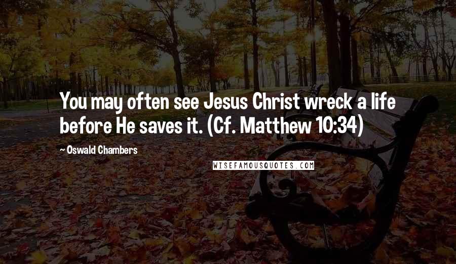 Oswald Chambers Quotes: You may often see Jesus Christ wreck a life before He saves it. (Cf. Matthew 10:34)