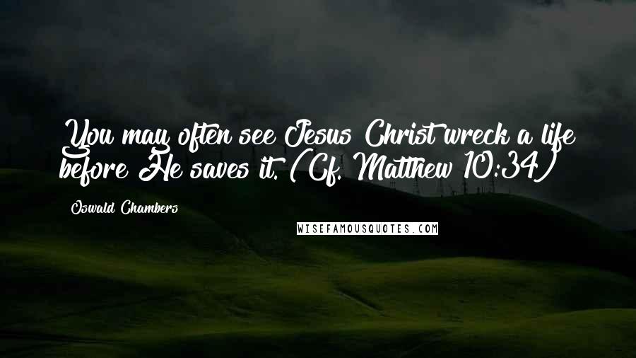 Oswald Chambers Quotes: You may often see Jesus Christ wreck a life before He saves it. (Cf. Matthew 10:34)