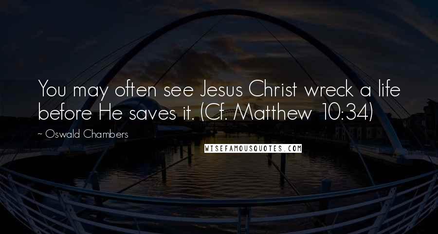 Oswald Chambers Quotes: You may often see Jesus Christ wreck a life before He saves it. (Cf. Matthew 10:34)