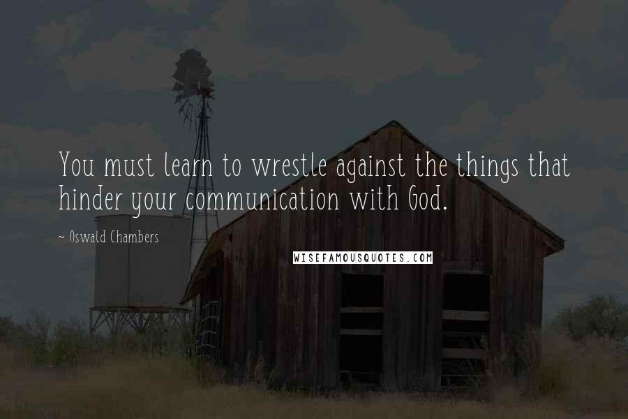 Oswald Chambers Quotes: You must learn to wrestle against the things that hinder your communication with God.