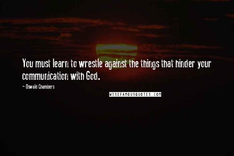 Oswald Chambers Quotes: You must learn to wrestle against the things that hinder your communication with God.