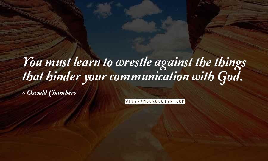 Oswald Chambers Quotes: You must learn to wrestle against the things that hinder your communication with God.