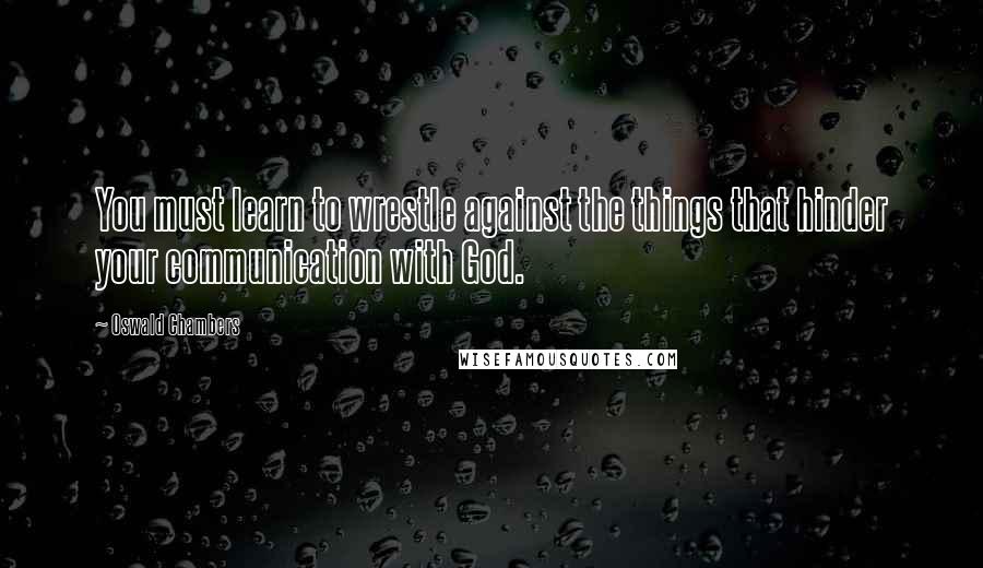 Oswald Chambers Quotes: You must learn to wrestle against the things that hinder your communication with God.