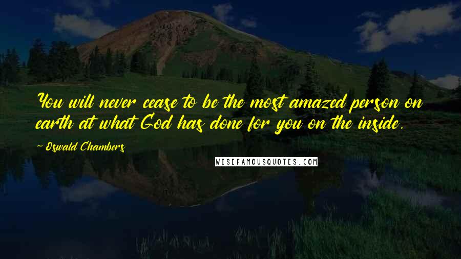 Oswald Chambers Quotes: You will never cease to be the most amazed person on earth at what God has done for you on the inside.