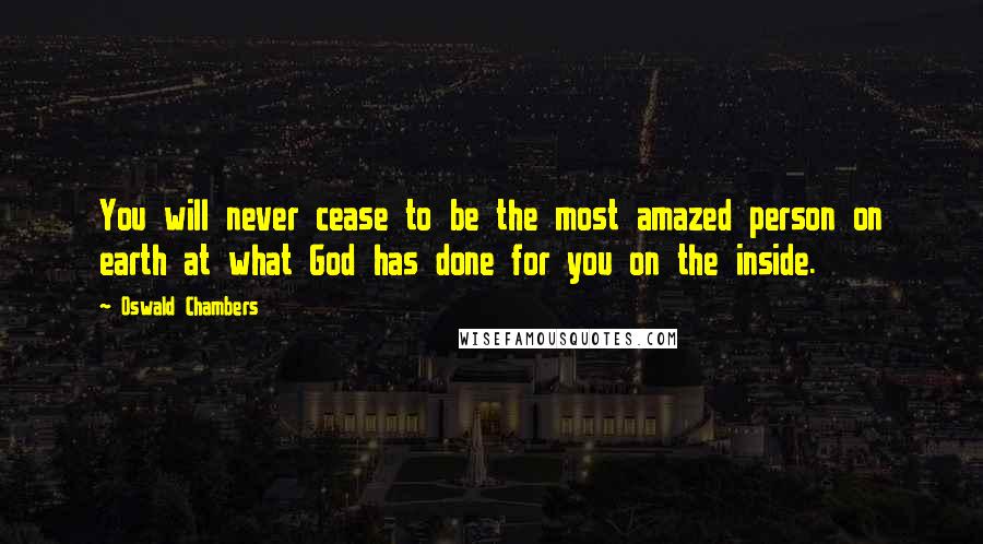 Oswald Chambers Quotes: You will never cease to be the most amazed person on earth at what God has done for you on the inside.