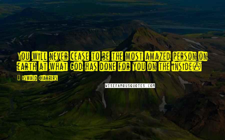 Oswald Chambers Quotes: You will never cease to be the most amazed person on earth at what God has done for you on the inside.