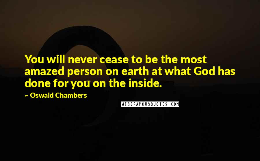 Oswald Chambers Quotes: You will never cease to be the most amazed person on earth at what God has done for you on the inside.
