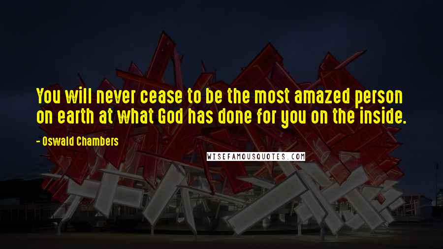 Oswald Chambers Quotes: You will never cease to be the most amazed person on earth at what God has done for you on the inside.