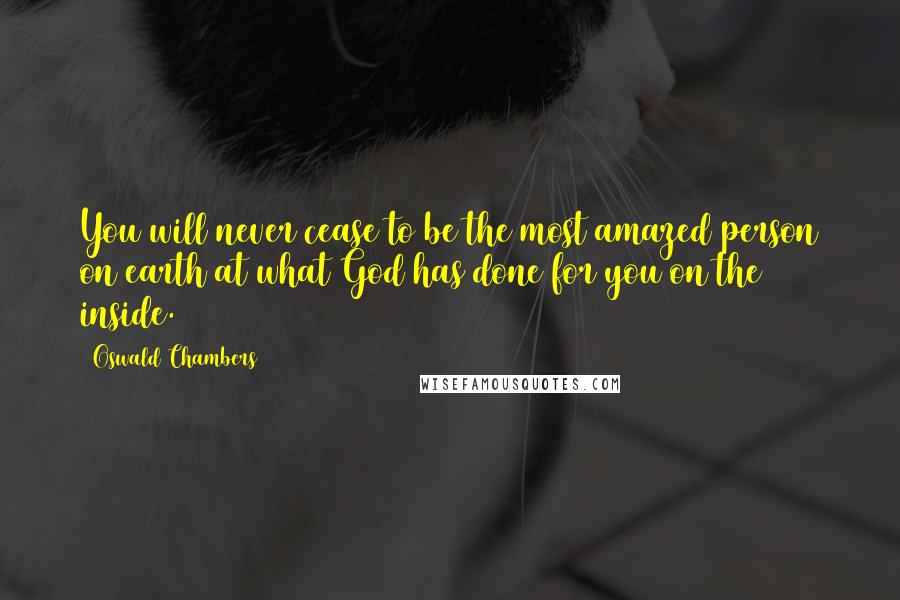 Oswald Chambers Quotes: You will never cease to be the most amazed person on earth at what God has done for you on the inside.