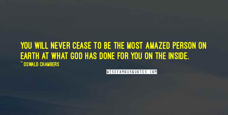 Oswald Chambers Quotes: You will never cease to be the most amazed person on earth at what God has done for you on the inside.