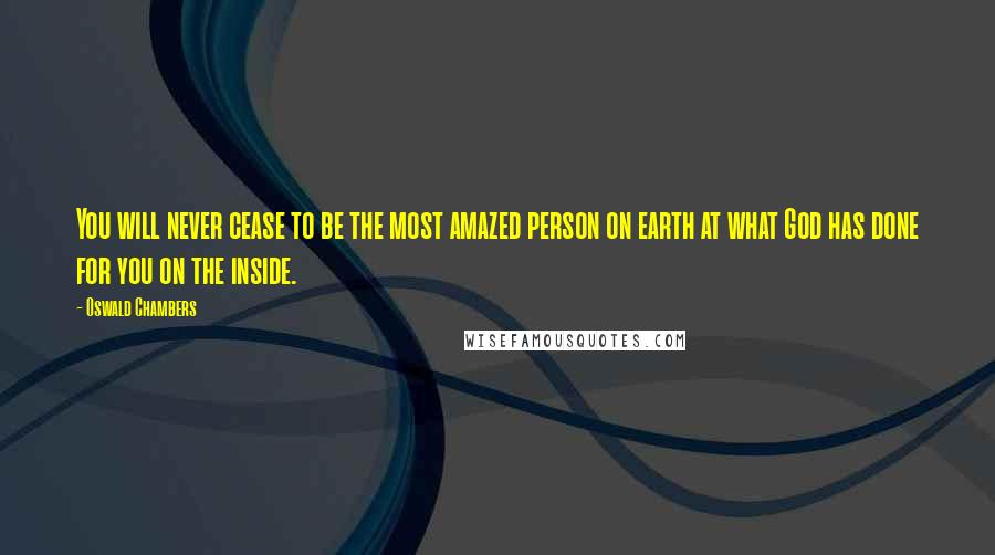 Oswald Chambers Quotes: You will never cease to be the most amazed person on earth at what God has done for you on the inside.