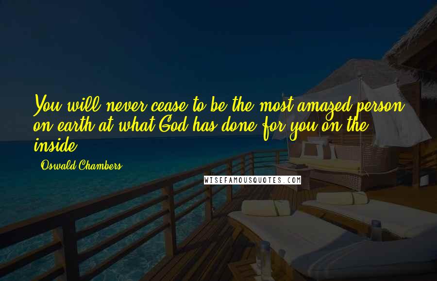 Oswald Chambers Quotes: You will never cease to be the most amazed person on earth at what God has done for you on the inside.