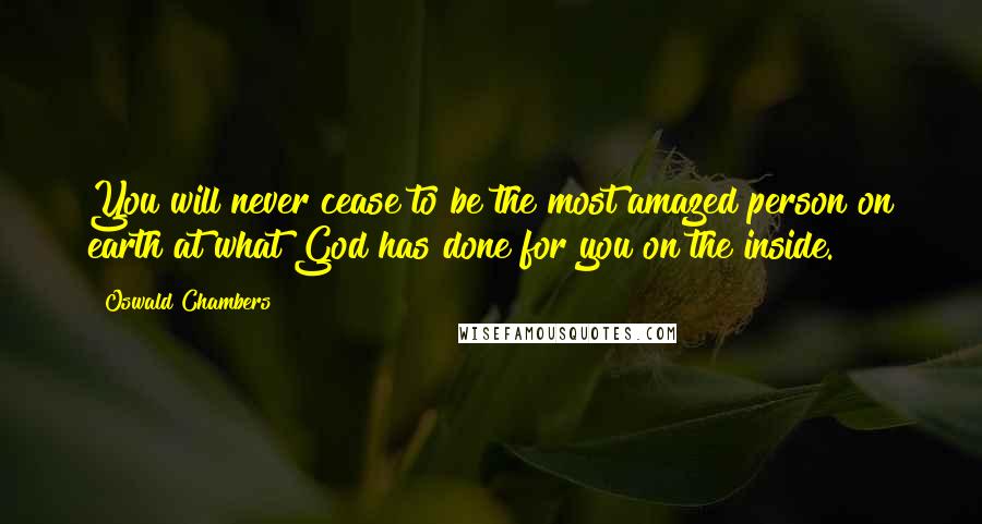 Oswald Chambers Quotes: You will never cease to be the most amazed person on earth at what God has done for you on the inside.