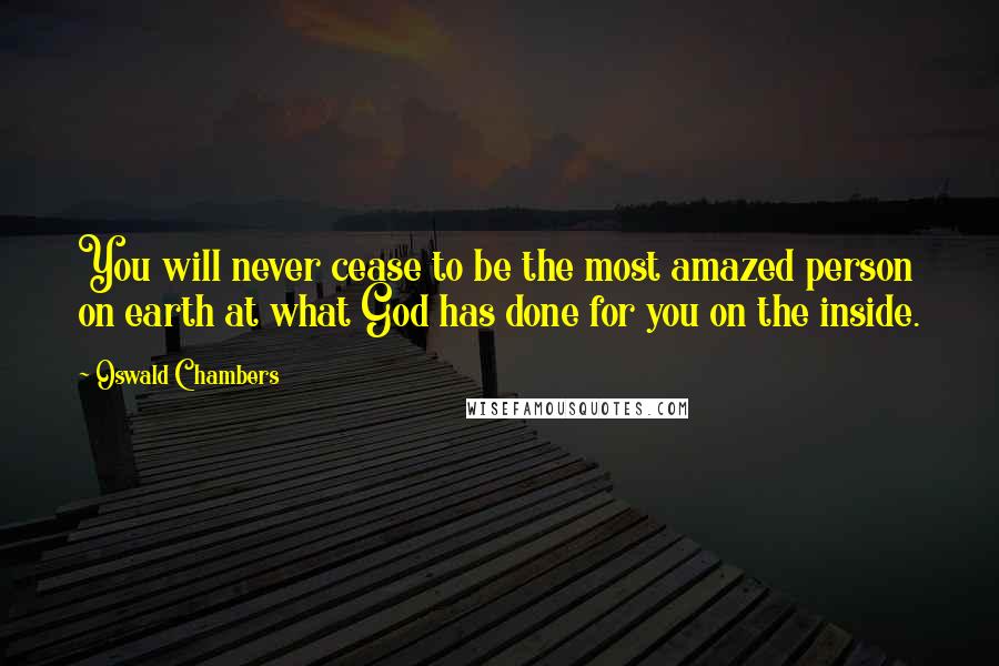 Oswald Chambers Quotes: You will never cease to be the most amazed person on earth at what God has done for you on the inside.