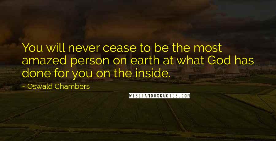 Oswald Chambers Quotes: You will never cease to be the most amazed person on earth at what God has done for you on the inside.