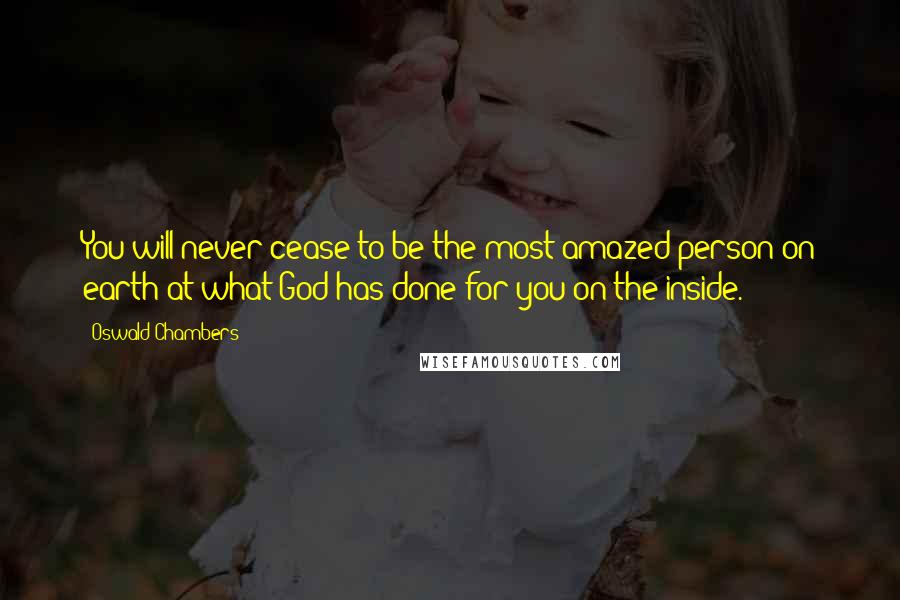 Oswald Chambers Quotes: You will never cease to be the most amazed person on earth at what God has done for you on the inside.