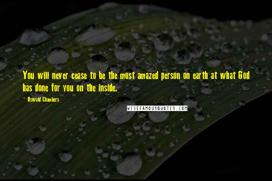 Oswald Chambers Quotes: You will never cease to be the most amazed person on earth at what God has done for you on the inside.