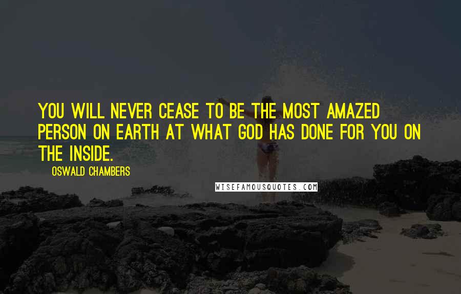 Oswald Chambers Quotes: You will never cease to be the most amazed person on earth at what God has done for you on the inside.