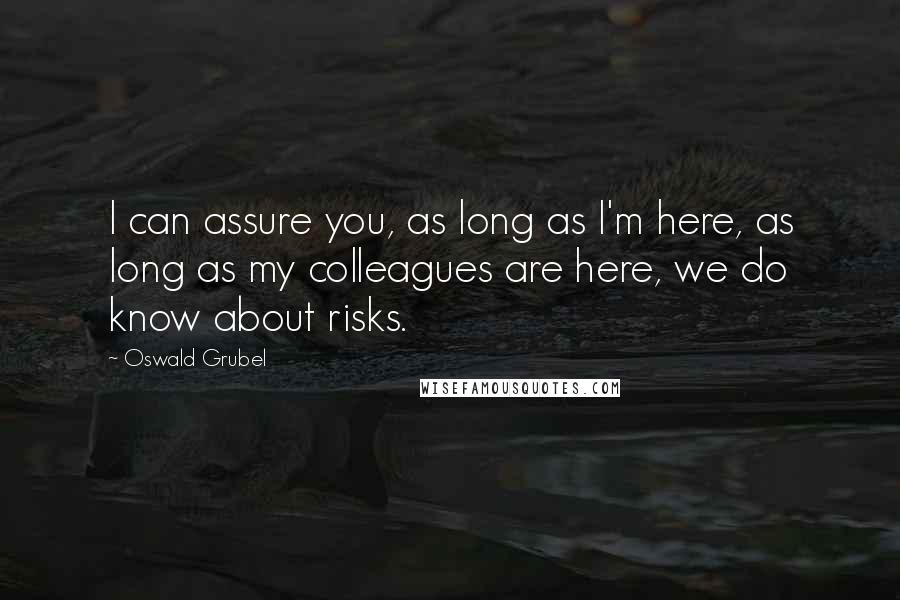 Oswald Grubel Quotes: I can assure you, as long as I'm here, as long as my colleagues are here, we do know about risks.