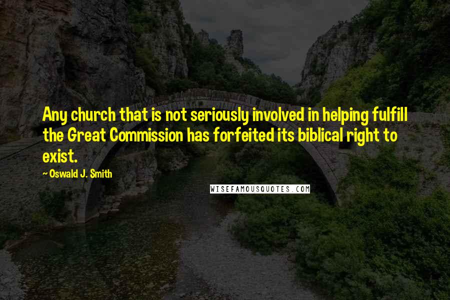 Oswald J. Smith Quotes: Any church that is not seriously involved in helping fulfill the Great Commission has forfeited its biblical right to exist.