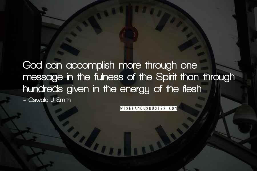 Oswald J. Smith Quotes: God can accomplish more through one message in the fulness of the Spirit than through hundreds given in the energy of the flesh.