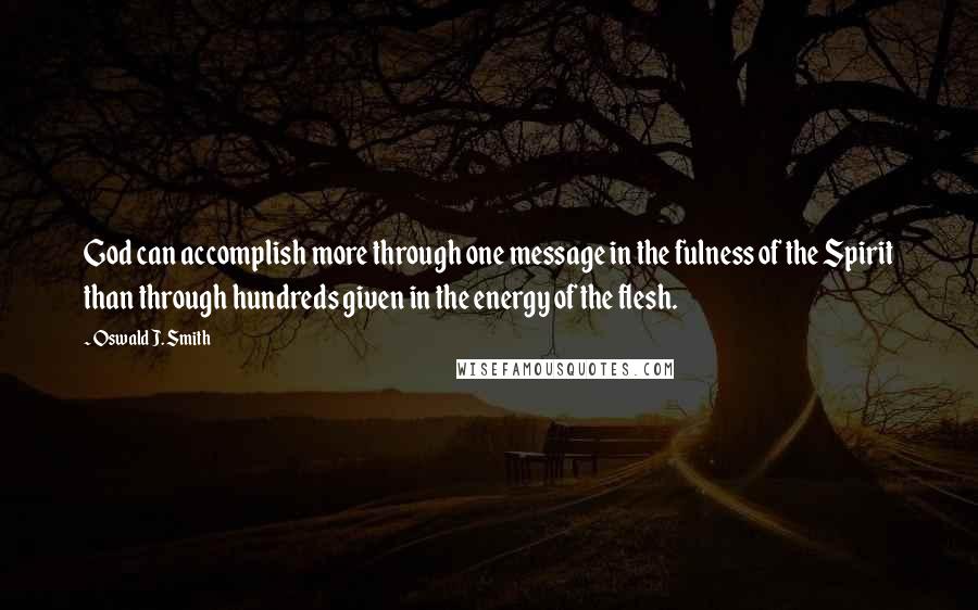 Oswald J. Smith Quotes: God can accomplish more through one message in the fulness of the Spirit than through hundreds given in the energy of the flesh.