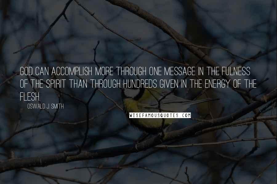 Oswald J. Smith Quotes: God can accomplish more through one message in the fulness of the Spirit than through hundreds given in the energy of the flesh.