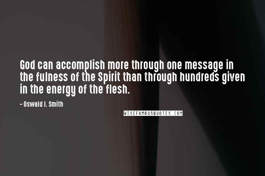 Oswald J. Smith Quotes: God can accomplish more through one message in the fulness of the Spirit than through hundreds given in the energy of the flesh.