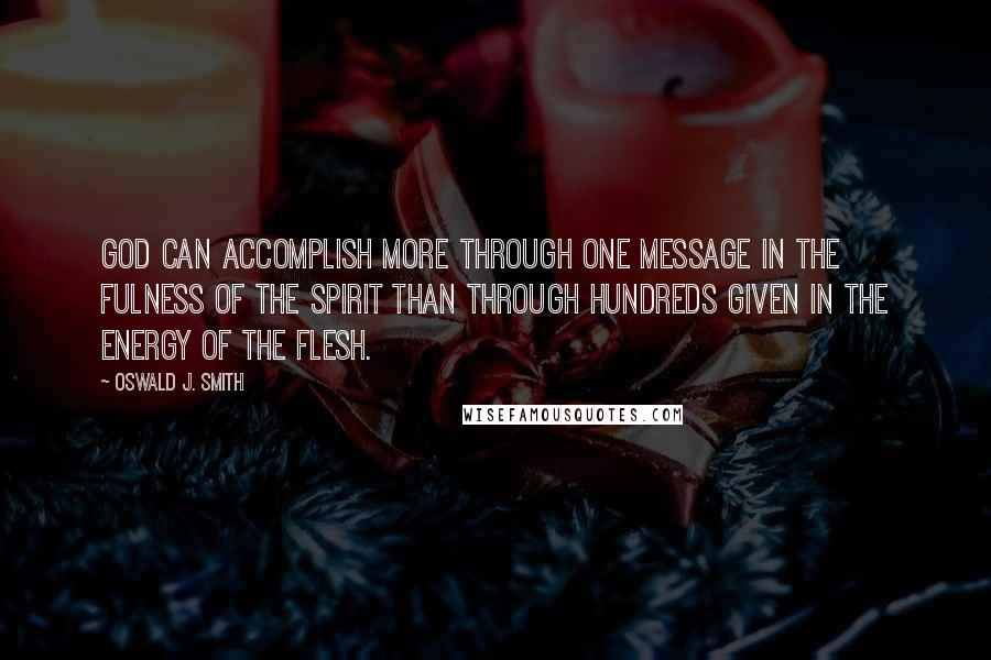 Oswald J. Smith Quotes: God can accomplish more through one message in the fulness of the Spirit than through hundreds given in the energy of the flesh.