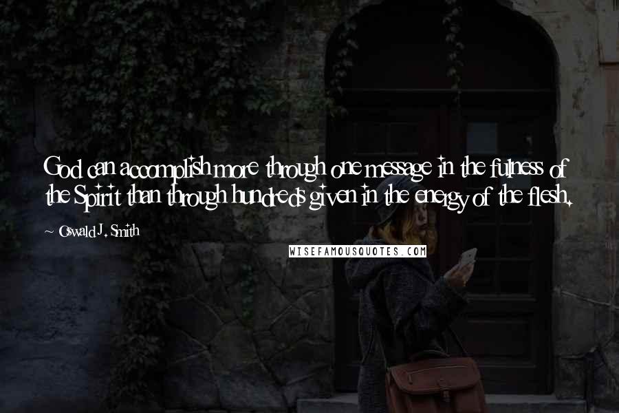 Oswald J. Smith Quotes: God can accomplish more through one message in the fulness of the Spirit than through hundreds given in the energy of the flesh.