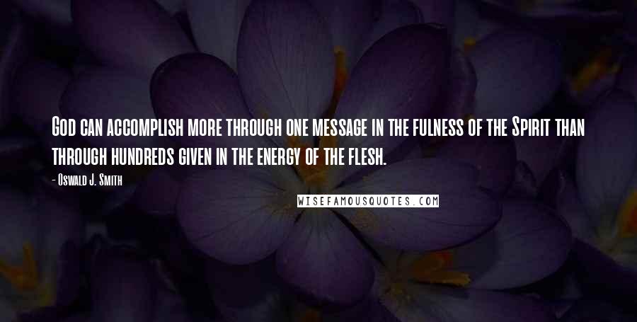 Oswald J. Smith Quotes: God can accomplish more through one message in the fulness of the Spirit than through hundreds given in the energy of the flesh.