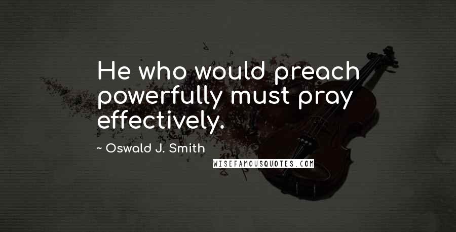 Oswald J. Smith Quotes: He who would preach powerfully must pray effectively.