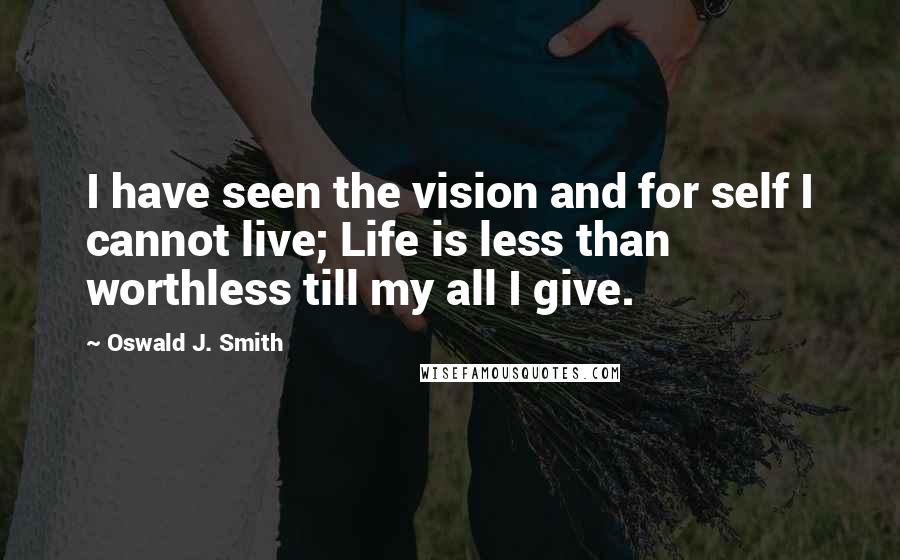 Oswald J. Smith Quotes: I have seen the vision and for self I cannot live; Life is less than worthless till my all I give.