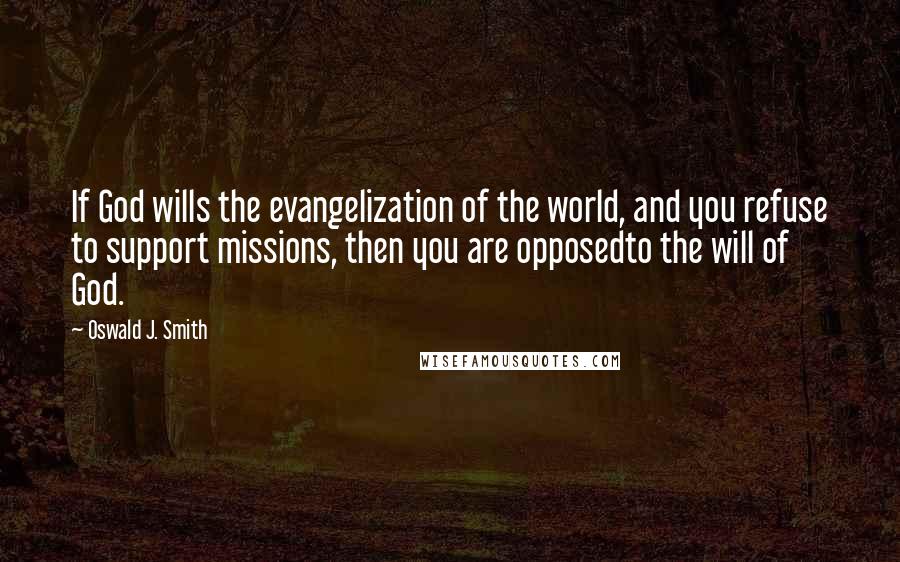 Oswald J. Smith Quotes: If God wills the evangelization of the world, and you refuse to support missions, then you are opposedto the will of God.