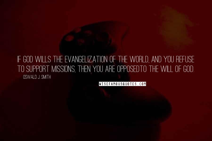 Oswald J. Smith Quotes: If God wills the evangelization of the world, and you refuse to support missions, then you are opposedto the will of God.
