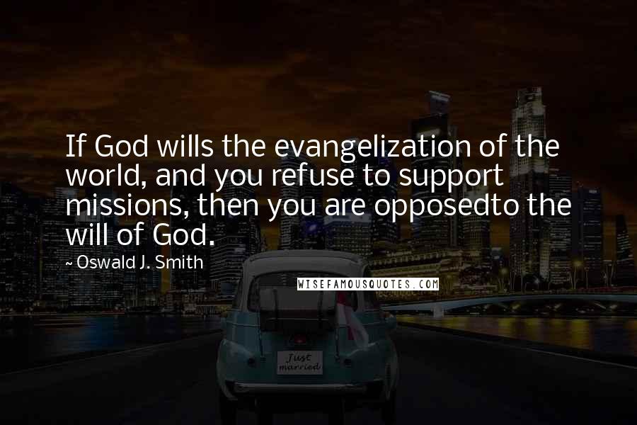 Oswald J. Smith Quotes: If God wills the evangelization of the world, and you refuse to support missions, then you are opposedto the will of God.