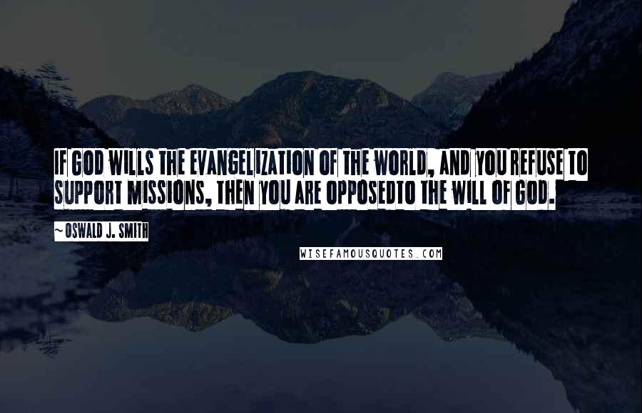 Oswald J. Smith Quotes: If God wills the evangelization of the world, and you refuse to support missions, then you are opposedto the will of God.